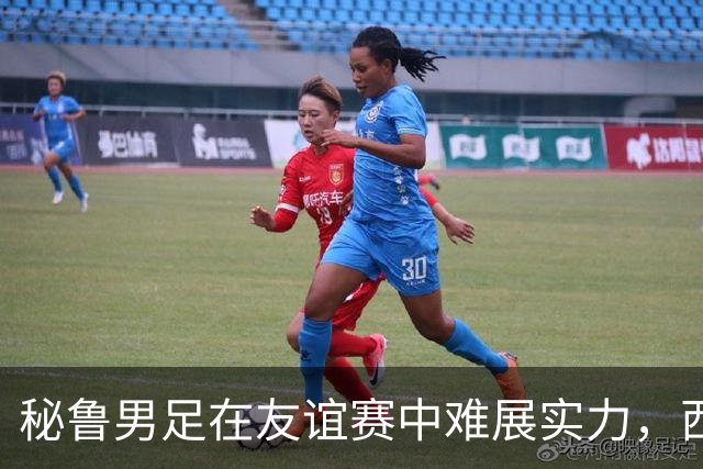 秘鲁男足在友谊赛中难展实力，西班牙队继续积极调整替补阵容